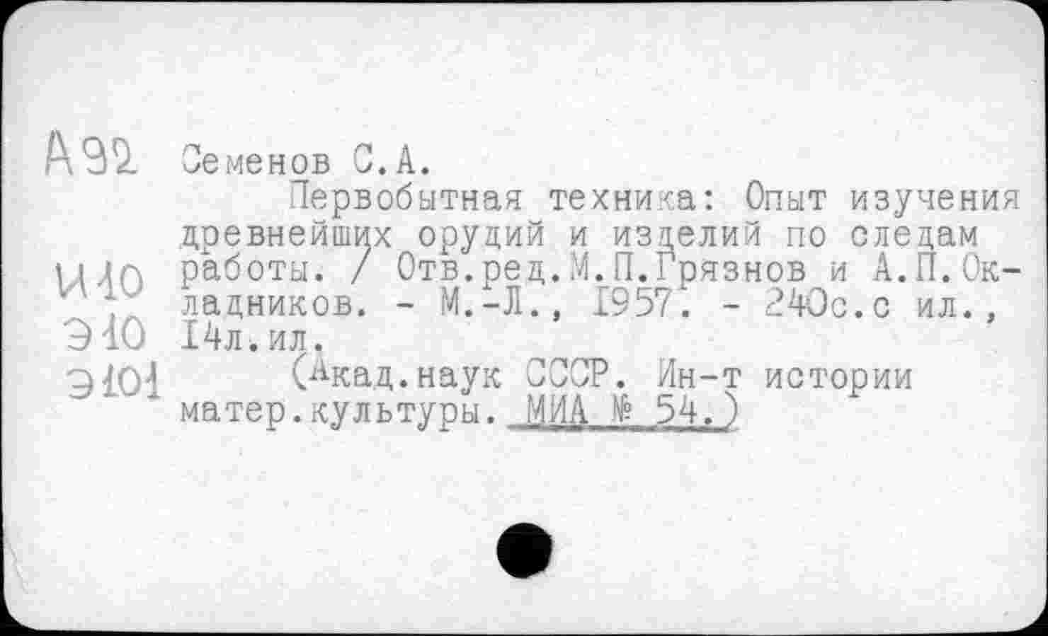 ﻿Семенов С. А.
Первобытная техника: Опыт изучения древнейших орудий и изделий по следам цйп работы. / Отв.ред.М.П.Грязнов и А.П.Ок-ладников. - М.-Л., 1957". - 240с.с ил., 940 14л. ил.
9101 (/Мсад.наук СССР. Ин-т истории матер.культуры. МИА № 54. )